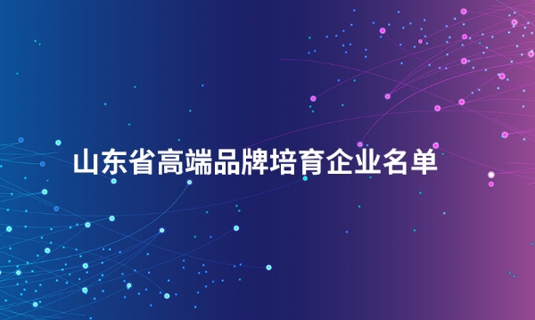 山东米兰平台_米兰平台(中国)科技有限公司股份有限公司入选“山东省高端品牌培育企业名单”